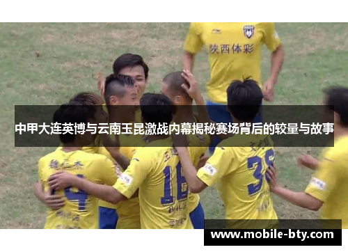 中甲大连英博与云南玉昆激战内幕揭秘赛场背后的较量与故事