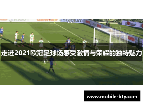 走进2021欧冠足球场感受激情与荣耀的独特魅力