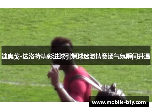 迪奥戈·达洛特精彩进球引爆球迷激情赛场气氛瞬间升温 迪奥戈·达洛特精彩进球引爆球迷激情赛场气氛瞬间升温