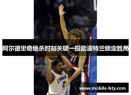 阿尔德里奇绝杀时刻关键一投助波特兰锁定胜局 阿尔德里奇绝杀时刻关键一投助波特兰锁定胜局