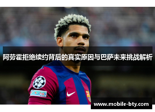 阿劳霍拒绝续约背后的真实原因与巴萨未来挑战解析