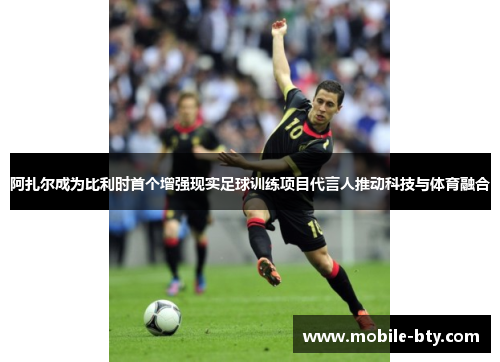 阿扎尔成为比利时首个增强现实足球训练项目代言人推动科技与体育融合 阿扎尔成为比利时首个增强现实足球训练项目代言人推动科技与体育融合