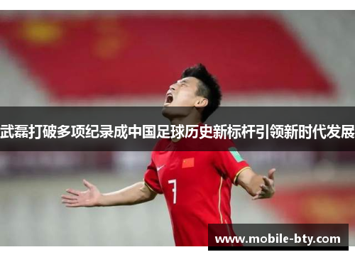 武磊打破多项纪录成中国足球历史新标杆引领新时代发展