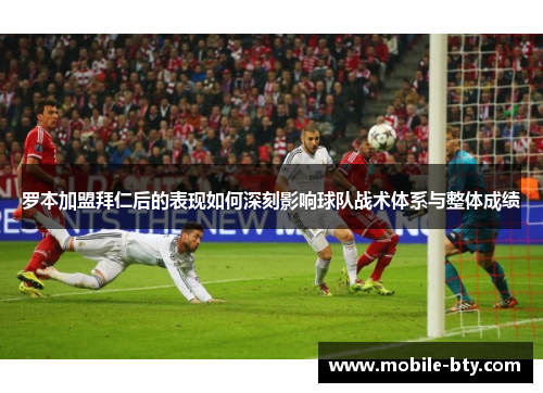 罗本加盟拜仁后的表现如何深刻影响球队战术体系与整体成绩 罗本加盟拜仁后的表现如何深刻影响球队战术体系与整体成绩