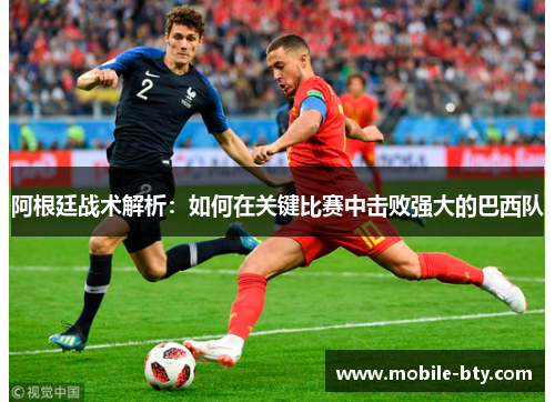 阿根廷战术解析:如何在关键比赛中击败强大的巴西队 阿根廷战术解析:如何在关键比赛中击败强大的巴西队