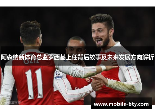 阿森纳新体育总监罗西基上任背后故事及未来发展方向解析 阿森纳新体育总监罗西基上任背后故事及未来发展方向解析